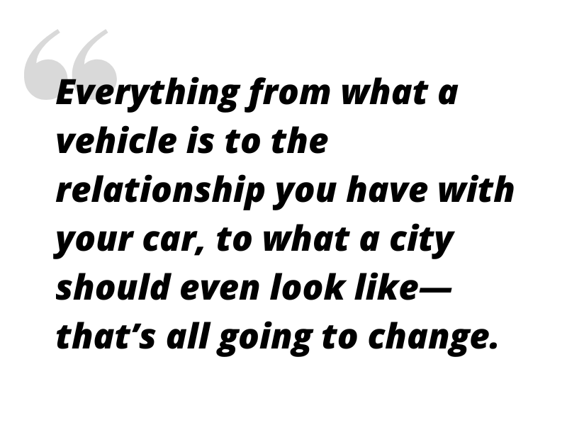 pull quote: Everything from what a vehicle is to the relationship you have with your car, to what a city should even look like, that’s all going to change